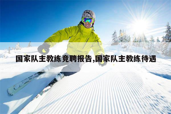 国家队主教练竞聘报告,国家队主教练待遇