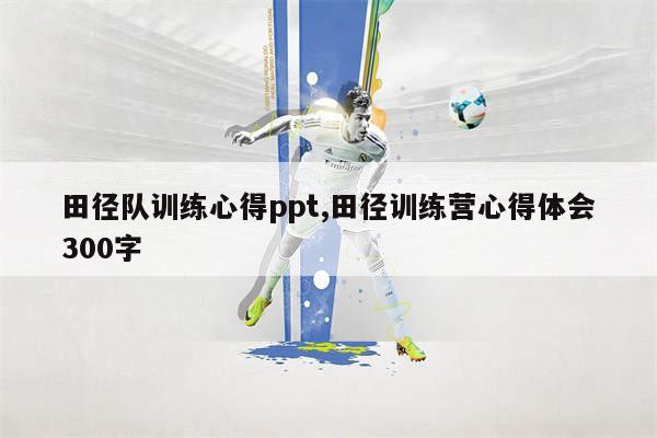 田径队训练心得ppt,田径训练营心得体会300字